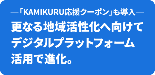 「KAMIKURU応援クーポン」も導入更なる地域活性化へ向けてデジタルプラットフォーム活用で進化。